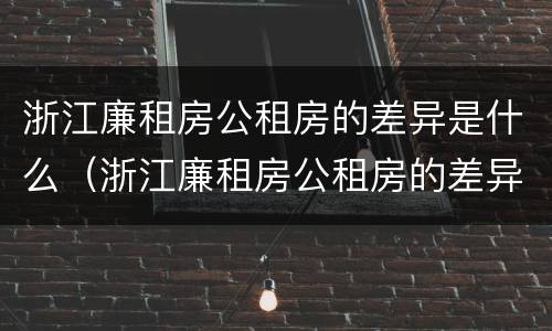 浙江廉租房公租房的差异是什么（浙江廉租房公租房的差异是什么呢）