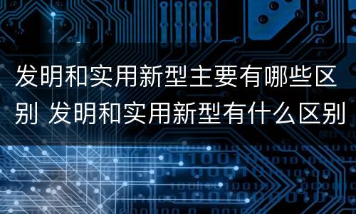 发明和实用新型主要有哪些区别 发明和实用新型有什么区别