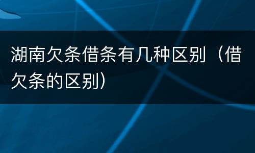 湖南欠条借条有几种区别（借欠条的区别）