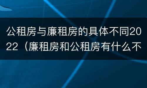 公租房与廉租房的具体不同2022（廉租房和公租房有什么不同）