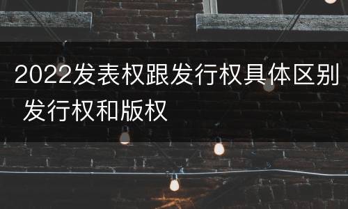 2022发表权跟发行权具体区别 发行权和版权