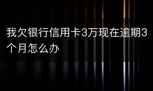 我欠银行信用卡3万现在逾期3个月怎么办