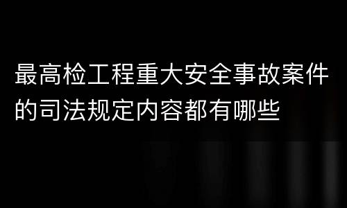 最高检工程重大安全事故案件的司法规定内容都有哪些