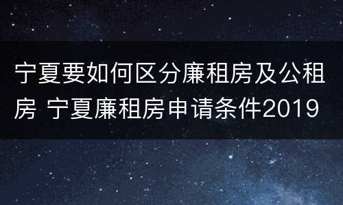 宁夏要如何区分廉租房及公租房 宁夏廉租房申请条件2019