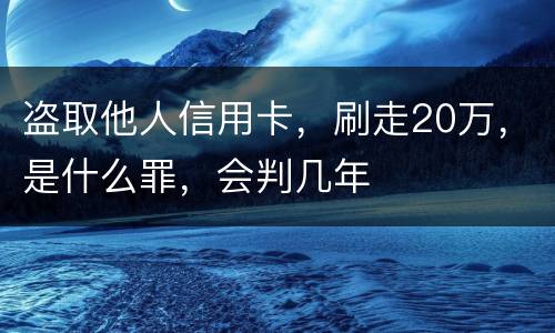 盗取他人信用卡，刷走20万，是什么罪，会判几年