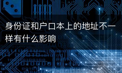 身份证和户口本上的地址不一样有什么影响