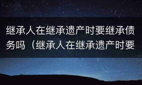 继承人在继承遗产时要继承债务吗（继承人在继承遗产时要继承债务吗）