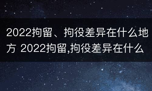 2022拘留、拘役差异在什么地方 2022拘留,拘役差异在什么地方查询