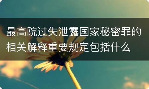 最高院过失泄露国家秘密罪的相关解释重要规定包括什么