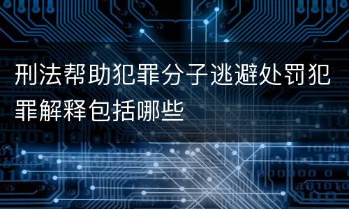 刑法帮助犯罪分子逃避处罚犯罪解释包括哪些