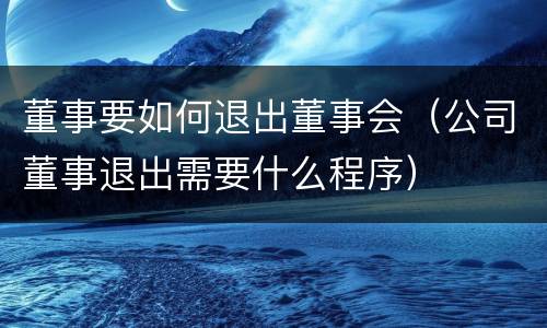 董事要如何退出董事会（公司董事退出需要什么程序）