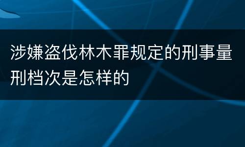 涉嫌盗伐林木罪规定的刑事量刑档次是怎样的