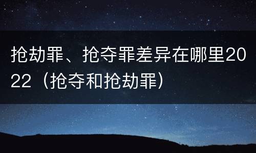 抢劫罪、抢夺罪差异在哪里2022（抢夺和抢劫罪）