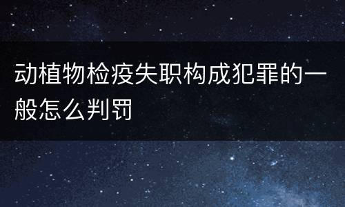 动植物检疫失职构成犯罪的一般怎么判罚