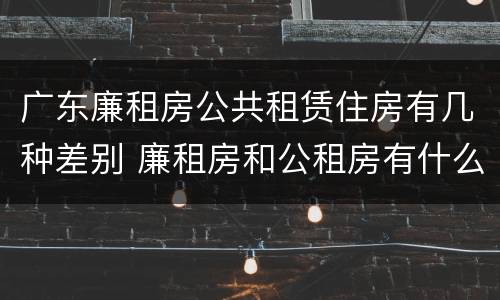 广东廉租房公共租赁住房有几种差别 廉租房和公租房有什么区别广州