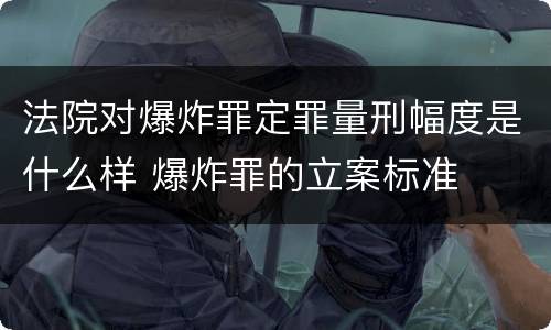法院对爆炸罪定罪量刑幅度是什么样 爆炸罪的立案标准