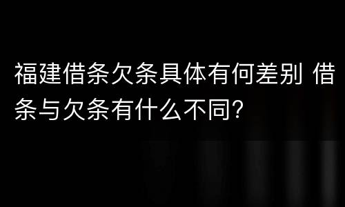 福建借条欠条具体有何差别 借条与欠条有什么不同?