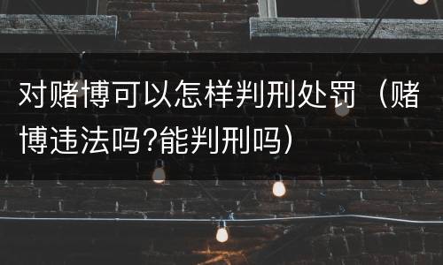 对赌博可以怎样判刑处罚（赌博违法吗?能判刑吗）
