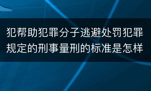 犯帮助犯罪分子逃避处罚犯罪规定的刑事量刑的标准是怎样的