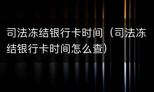 司法冻结银行卡时间（司法冻结银行卡时间怎么查）