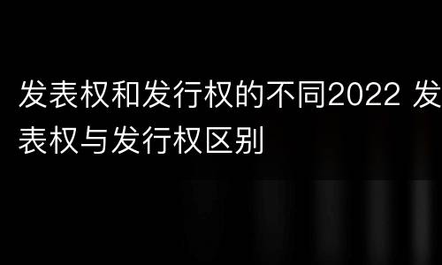 发表权和发行权的不同2022 发表权与发行权区别