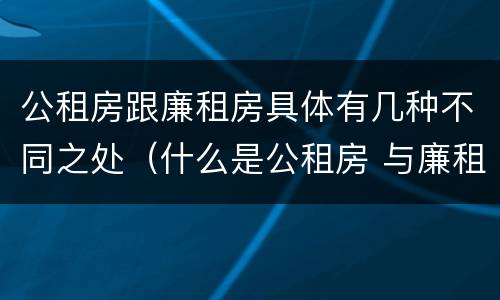 公租房跟廉租房具体有几种不同之处（什么是公租房 与廉租房有什么区别）