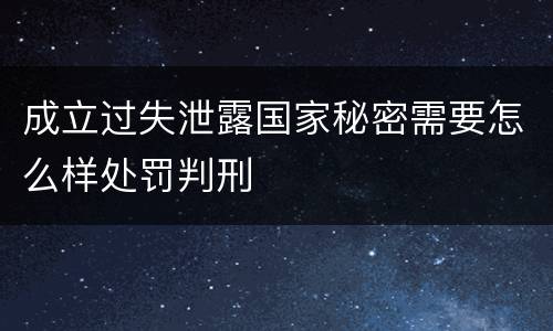 成立过失泄露国家秘密需要怎么样处罚判刑