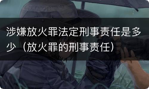 涉嫌放火罪法定刑事责任是多少（放火罪的刑事责任）