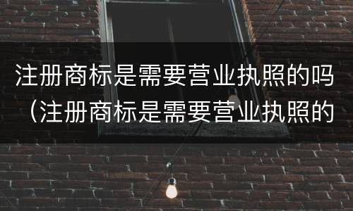 注册商标是需要营业执照的吗（注册商标是需要营业执照的吗怎么办）