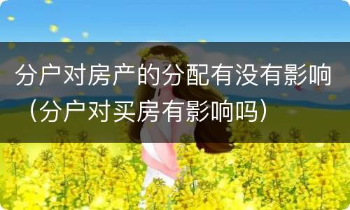 分户对房产的分配有没有影响（分户对买房有影响吗）