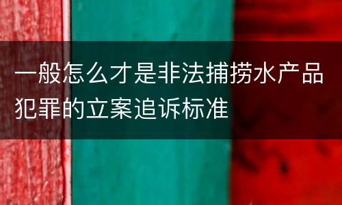 一般怎么才是非法捕捞水产品犯罪的立案追诉标准