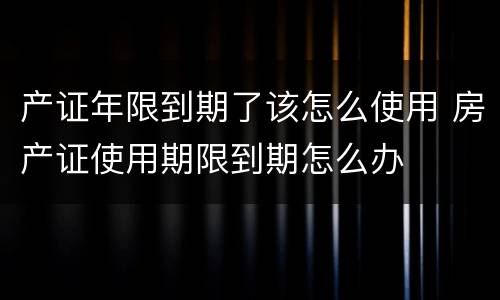 产证年限到期了该怎么使用 房产证使用期限到期怎么办
