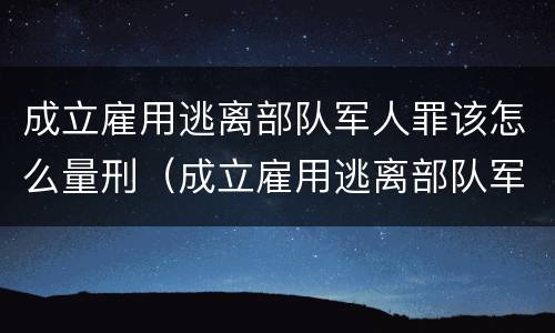成立雇用逃离部队军人罪该怎么量刑（成立雇用逃离部队军人罪该怎么量刑呢）