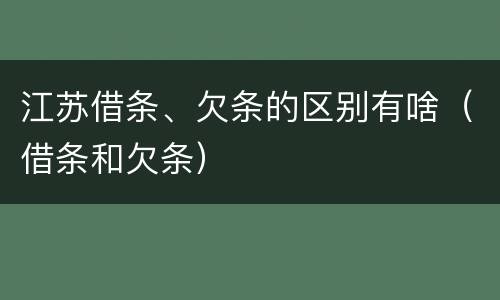 江苏借条、欠条的区别有啥（借条和欠条）