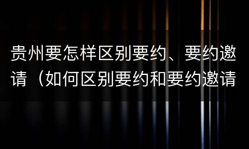 贵州要怎样区别要约、要约邀请（如何区别要约和要约邀请）
