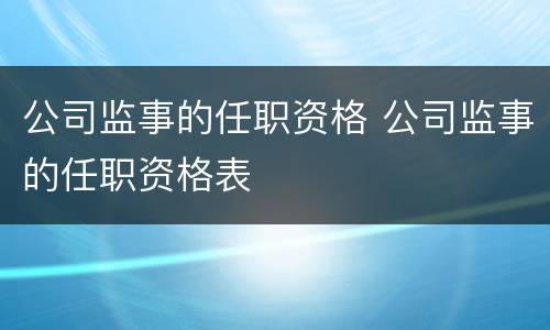 公司监事的任职资格 公司监事的任职资格表