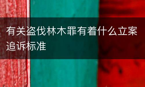 有关盗伐林木罪有着什么立案追诉标准