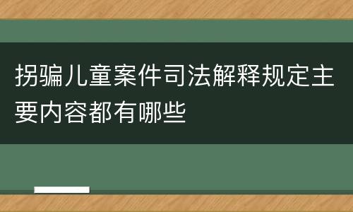 拐骗儿童案件司法解释规定主要内容都有哪些