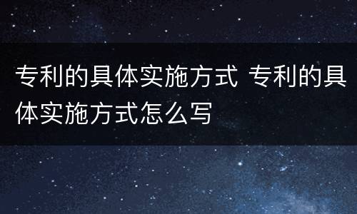 专利的具体实施方式 专利的具体实施方式怎么写