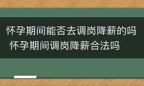 怀孕期间能否去调岗降薪的吗 怀孕期间调岗降薪合法吗