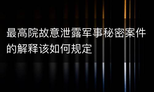 最高院故意泄露军事秘密案件的解释该如何规定