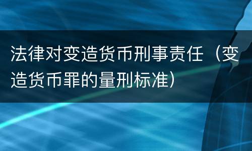 法律对变造货币刑事责任（变造货币罪的量刑标准）