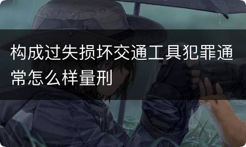 构成过失损坏交通工具犯罪通常怎么样量刑