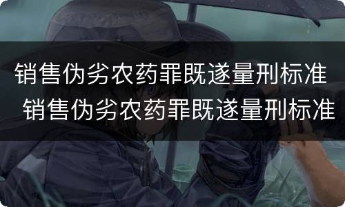 销售伪劣农药罪既遂量刑标准 销售伪劣农药罪既遂量刑标准最新