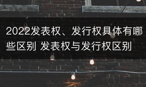 2022发表权、发行权具体有哪些区别 发表权与发行权区别