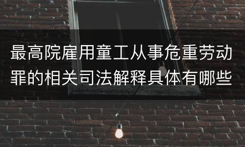 最高院雇用童工从事危重劳动罪的相关司法解释具体有哪些规定
