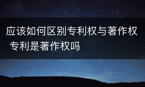 应该如何区别专利权与著作权 专利是著作权吗