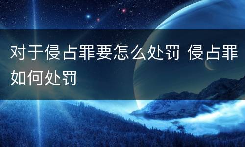 对于侵占罪要怎么处罚 侵占罪如何处罚