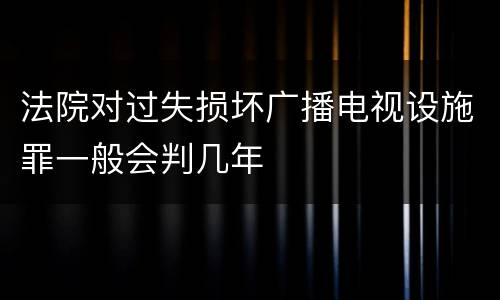 法院对过失损坏广播电视设施罪一般会判几年