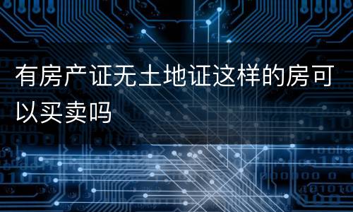 有房产证无土地证这样的房可以买卖吗